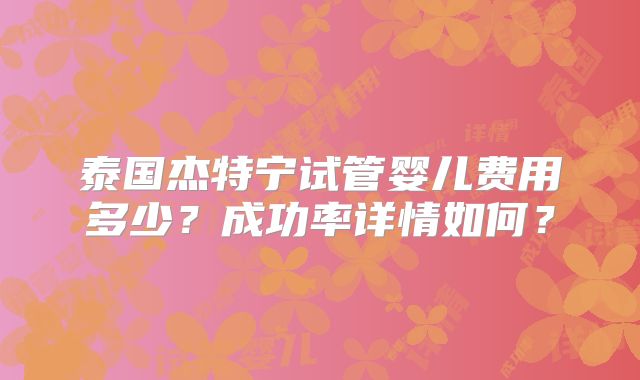 泰国杰特宁试管婴儿费用多少？成功率详情如何？