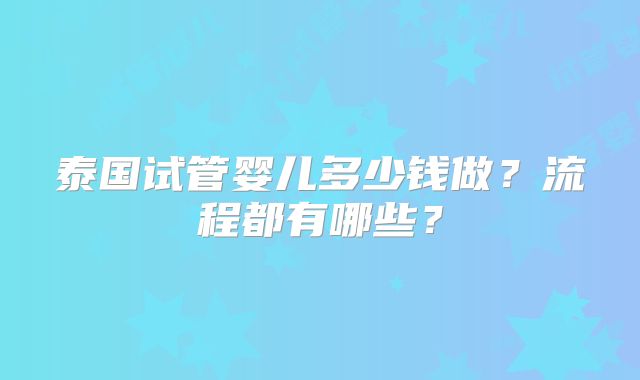 泰国试管婴儿多少钱做？流程都有哪些？