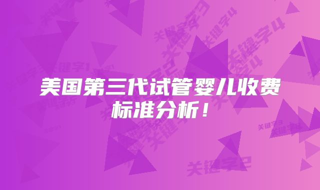 美国第三代试管婴儿收费标准分析！