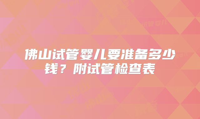 佛山试管婴儿要准备多少钱？附试管检查表