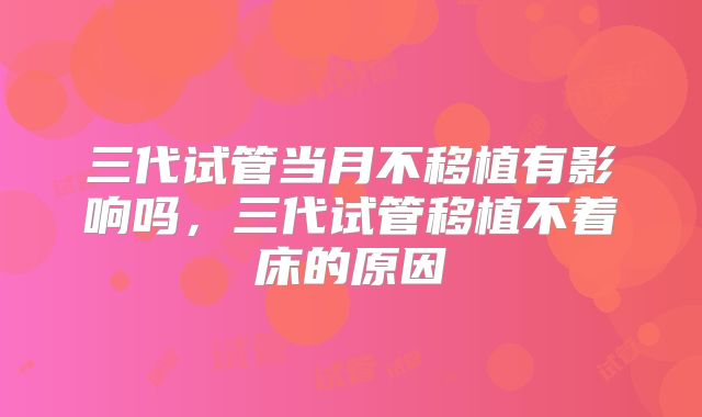 三代试管当月不移植有影响吗，三代试管移植不着床的原因