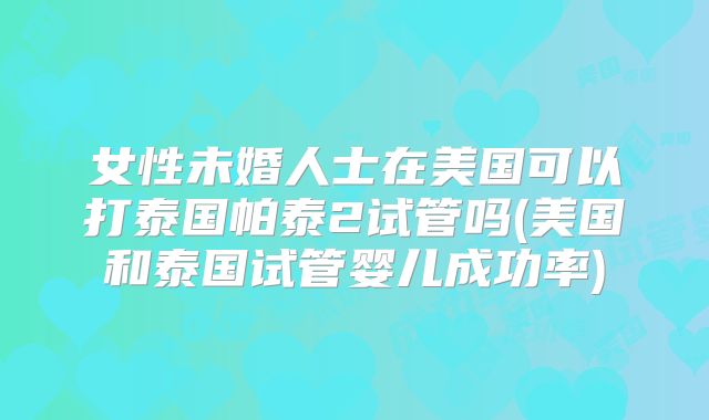 女性未婚人士在美国可以打泰国帕泰2试管吗(美国和泰国试管婴儿成功率)