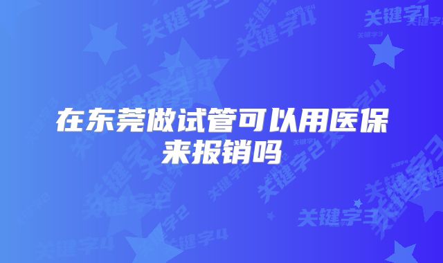 在东莞做试管可以用医保来报销吗