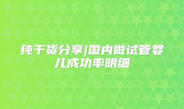 纯干货分享|国内做试管婴儿成功率明细