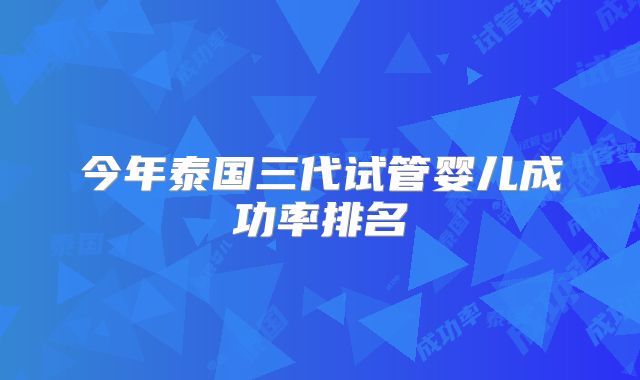 今年泰国三代试管婴儿成功率排名