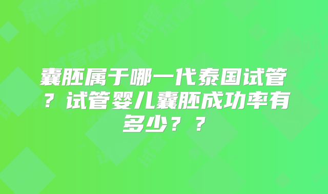 囊胚属于哪一代泰国试管？试管婴儿囊胚成功率有多少？？