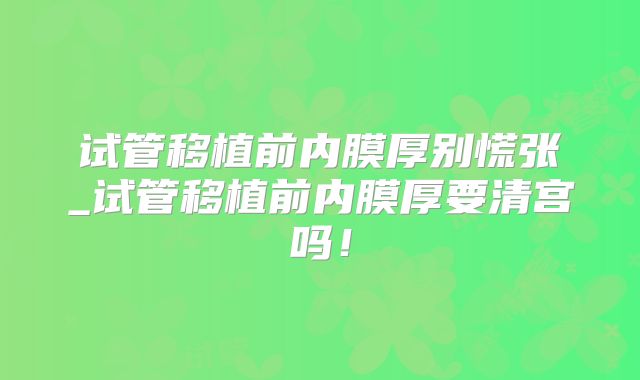试管移植前内膜厚别慌张_试管移植前内膜厚要清宫吗！