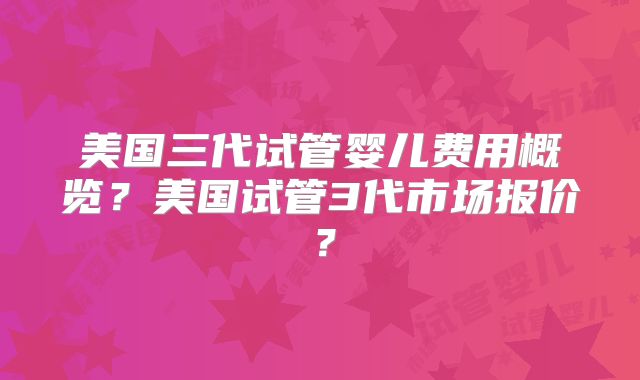 美国三代试管婴儿费用概览？美国试管3代市场报价？