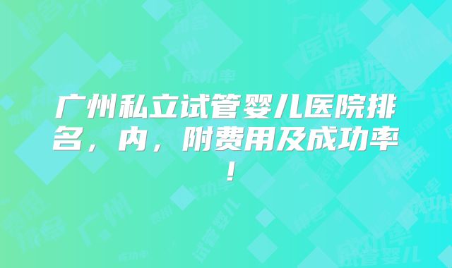 广州私立试管婴儿医院排名，内，附费用及成功率！