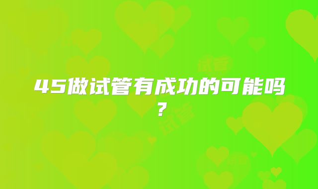45做试管有成功的可能吗？