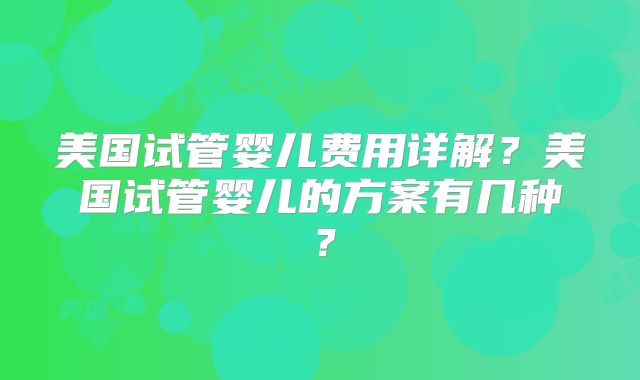 美国试管婴儿费用详解？美国试管婴儿的方案有几种？