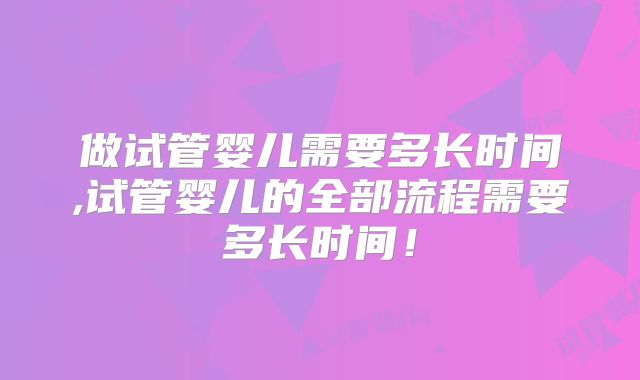 做试管婴儿需要多长时间,试管婴儿的全部流程需要多长时间！