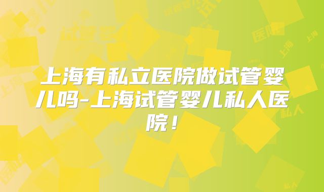 上海有私立医院做试管婴儿吗-上海试管婴儿私人医院!