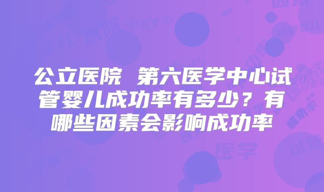公立医院 第六医学中心试管婴儿成功率有多少？有哪些因素会影响成功率