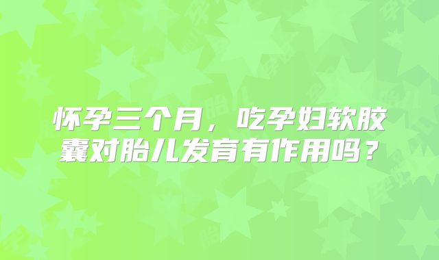 怀孕三个月，吃孕妇软胶囊对胎儿发育有作用吗？