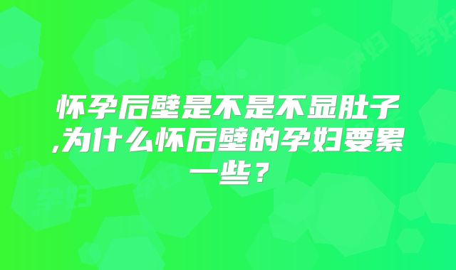 怀孕后壁是不是不显肚子,为什么怀后壁的孕妇要累一些？