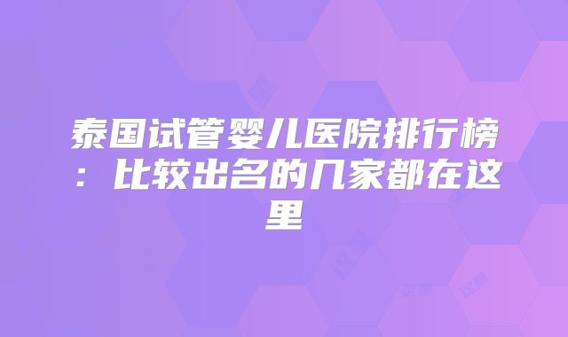 泰国试管婴儿医院排行榜：比较出名的几家都在这里