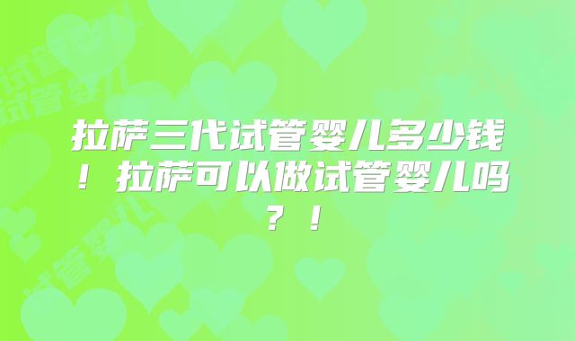 拉萨三代试管婴儿多少钱！拉萨可以做试管婴儿吗？！