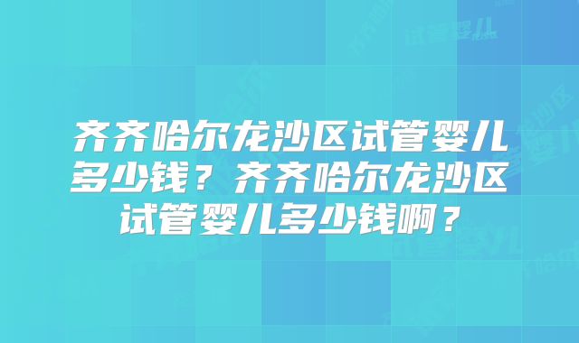 齐齐哈尔龙沙区试管婴儿多少钱？齐齐哈尔龙沙区试管婴儿多少钱啊？