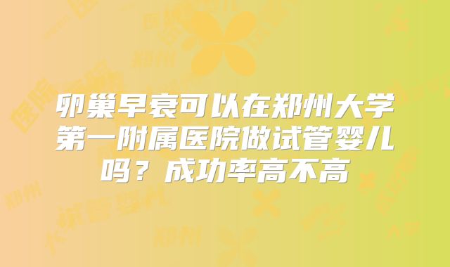 卵巢早衰可以在郑州大学第一附属医院做试管婴儿吗？成功率高不高