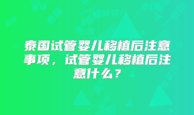 泰国试管婴儿移植后注意事项,试管婴儿移植后注意什么?