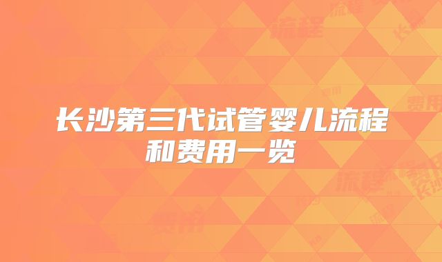 长沙第三代试管婴儿流程和费用一览