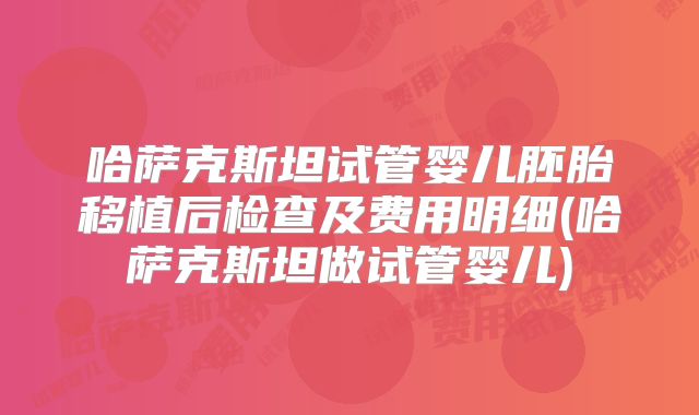 哈萨克斯坦试管婴儿胚胎移植后检查及费用明细(哈萨克斯坦做试管婴儿)