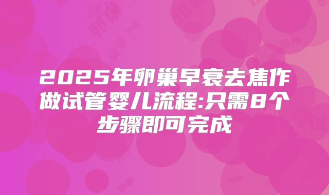 2025年卵巢早衰去焦作做试管婴儿流程:只需8个步骤即可完成