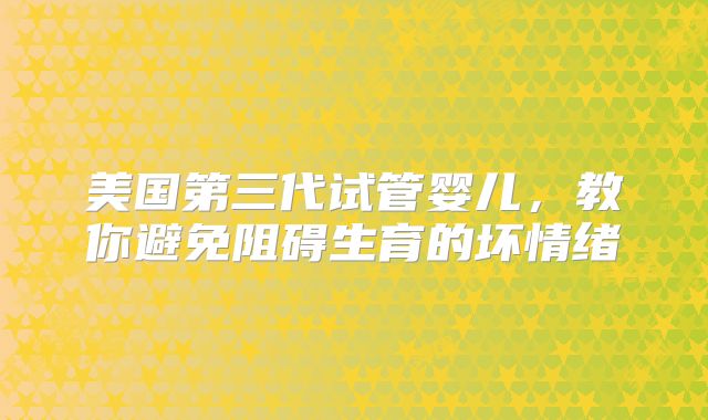 美国第三代试管婴儿,教你避免阻碍生育的坏情绪