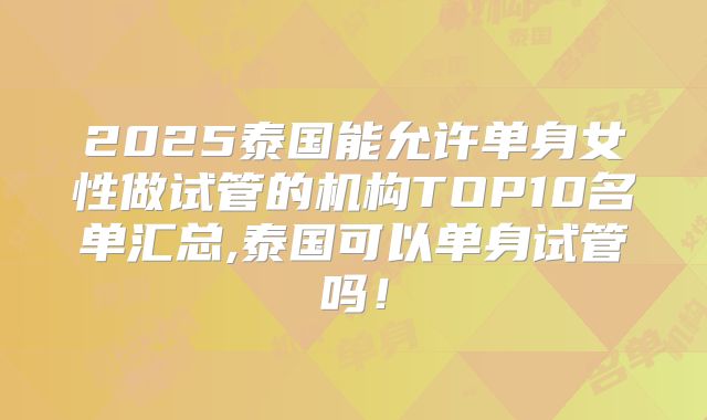 2025泰国能允许单身女性做试管的机构TOP10名单汇总,泰国可以单身试管吗！