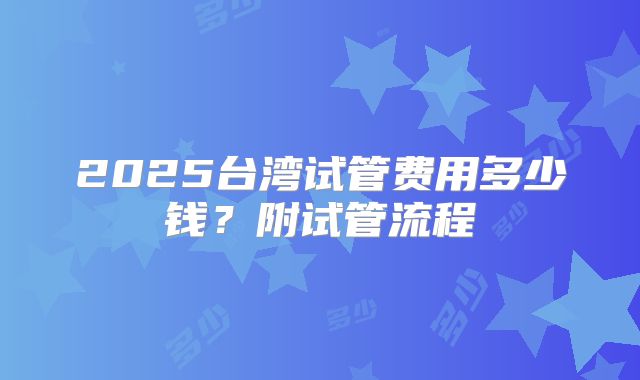 2025台湾试管费用多少钱？附试管流程