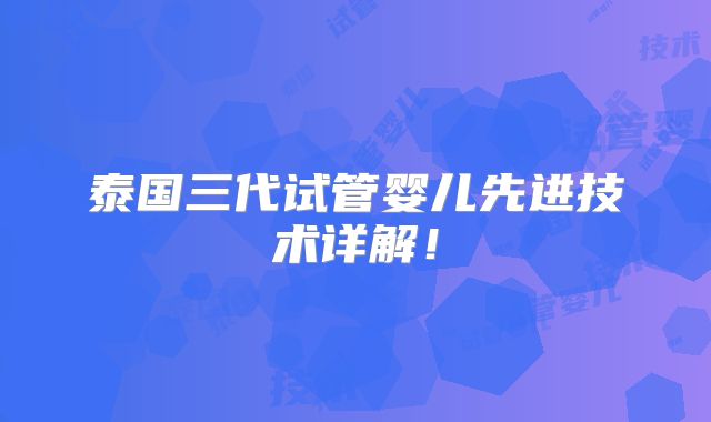 泰国三代试管婴儿先进技术详解！