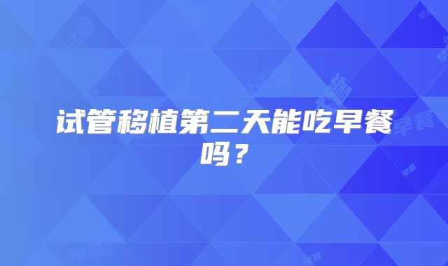 试管移植第二天能吃早餐吗？