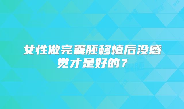 女性做完囊胚移植后没感觉才是好的？