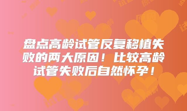 盘点高龄试管反复移植失败的两大原因!比较高龄试管失败后自然怀孕!