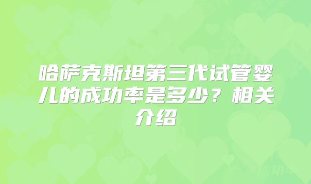 哈萨克斯坦第三代试管婴儿的成功率是多少？相关介绍
