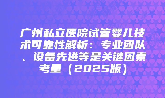 广州私立医院试管婴儿技术可靠性解析：专业团队、设备先进等是关键因素考量（2025版）