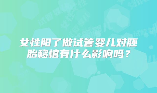 女性阳了做试管婴儿对胚胎移植有什么影响吗？