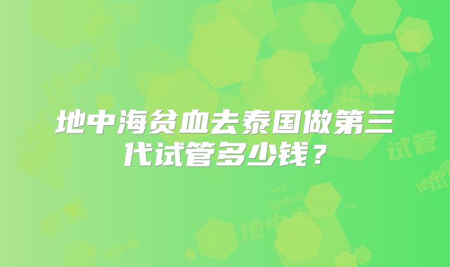 地中海贫血去泰国做第三代试管多少钱？