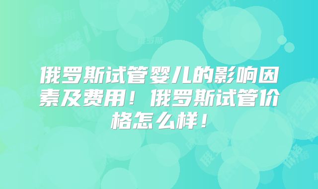 俄罗斯试管婴儿的影响因素及费用！俄罗斯试管价格怎么样！