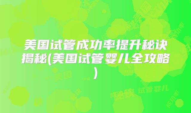 美国试管成功率提升秘诀揭秘(美国试管婴儿全攻略)