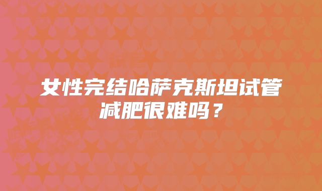 女性完结哈萨克斯坦试管减肥很难吗?