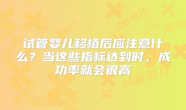 试管婴儿移植后应注意什么？当这些指标达到时，成功率就会很高