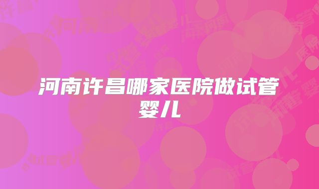 河南许昌哪家医院做试管婴儿