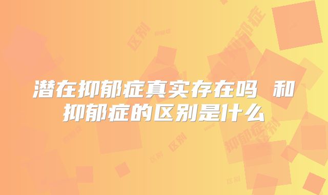 潜在抑郁症真实存在吗 和抑郁症的区别是什么