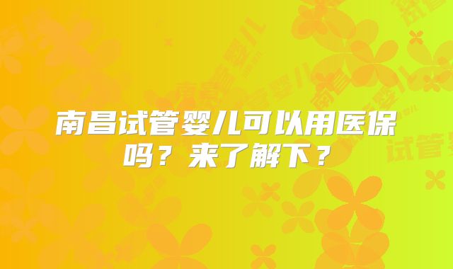 南昌试管婴儿可以用医保吗?来了解下?