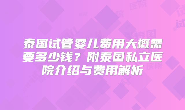 泰国试管婴儿费用大概需要多少钱？附泰国私立医院介绍与费用解析
