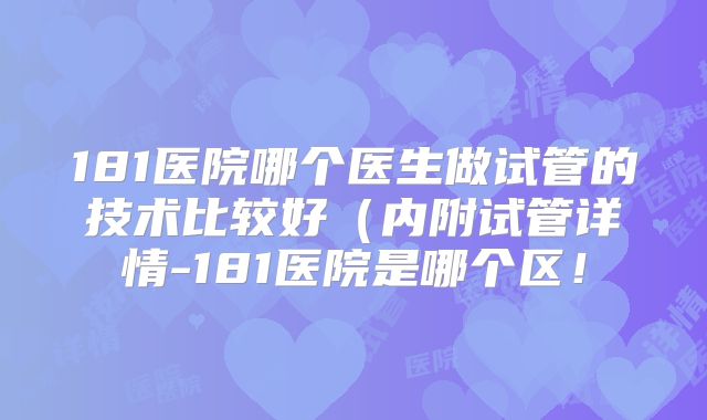 181医院哪个医生做试管的技术比较好（内附试管详情-181医院是哪个区！