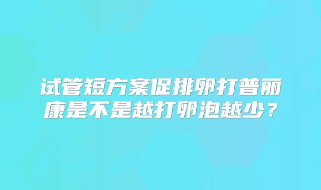 试管短方案促排卵打普丽康是不是越打卵泡越少？