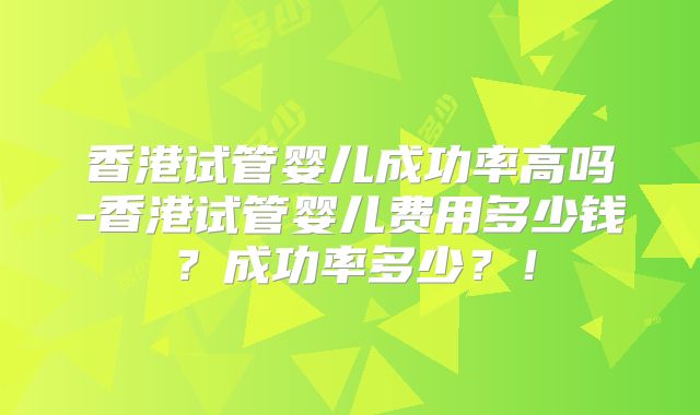 香港试管婴儿成功率高吗-香港试管婴儿费用多少钱？成功率多少？！